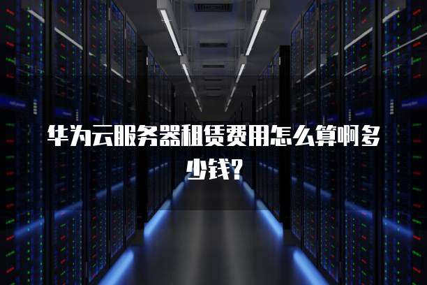 华为云服务器租赁费用怎么算啊多少钱?