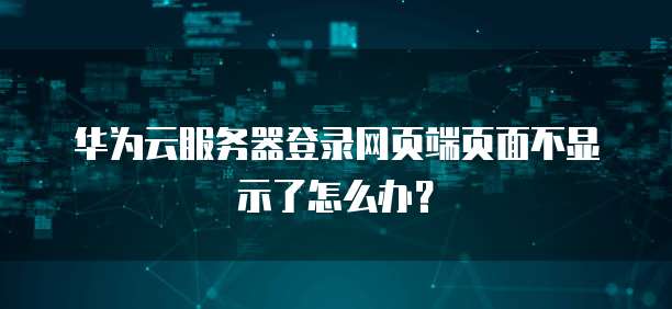 华为云服务器登录网页端页面不显示了怎么办?