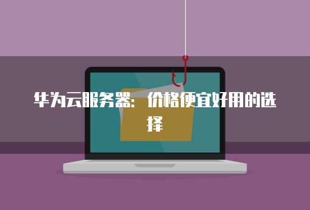 华为云服务器:价格便宜好用的选择