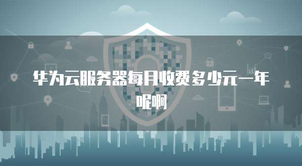 华为云服务器每月收费多少元一年呢啊