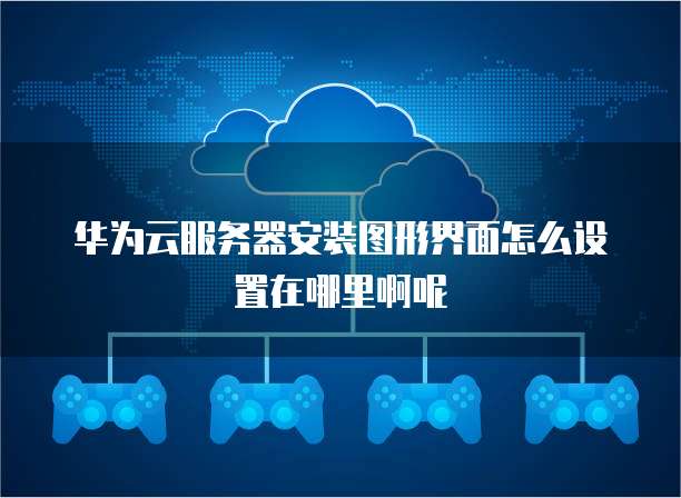 华为云服务器安装图形界面怎么设置在哪里啊呢