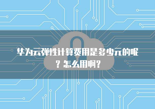 华为云弹性计算费用是多少元的呢？怎么用啊？