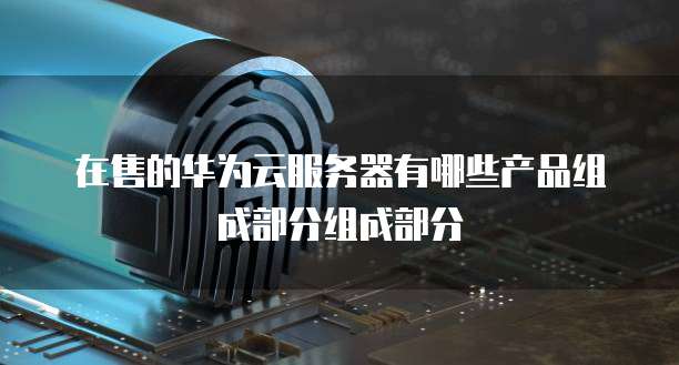 在售的华为云服务器有哪些产品组成部分组成部分