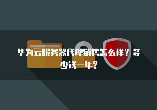 华为云服务器代理销售怎么样？多少钱一年？
