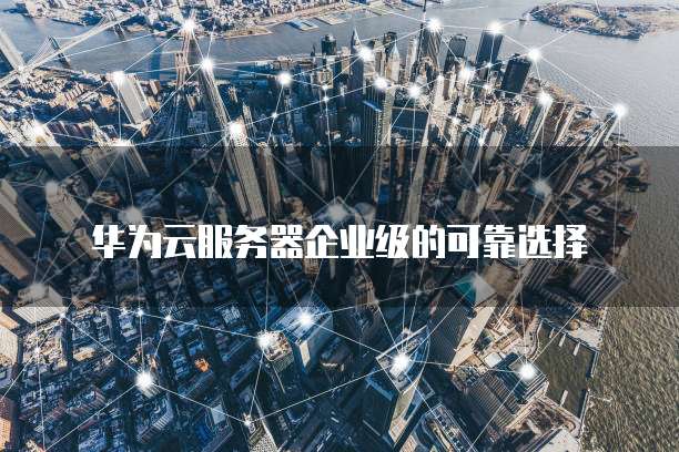 华为云服务器企业级的可靠选择