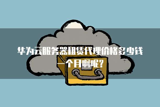 华为云服务器租赁代理价格多少钱一个月啊呢？