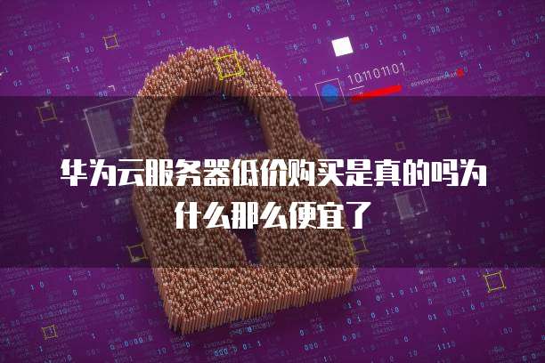 华为云服务器低价购买是真的吗为什么那么便宜了