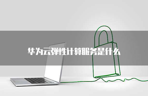 华为云弹性计算服务是什么