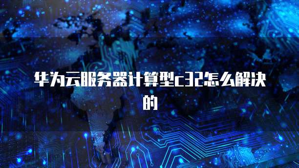 华为云服务器计算型c32怎么解决的