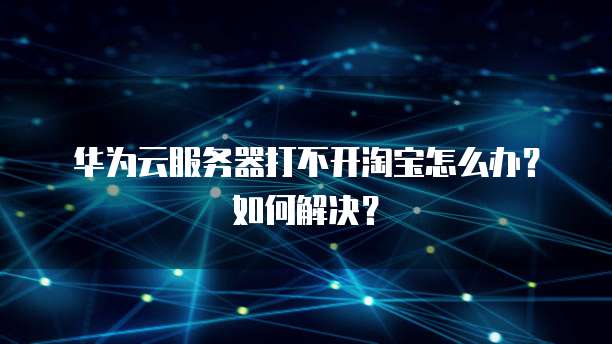 华为云服务器打不开淘宝怎么办?如何解决?