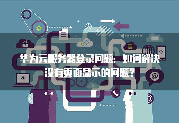 华为云服务器登录问题:如何解决没有页面显示的问题?