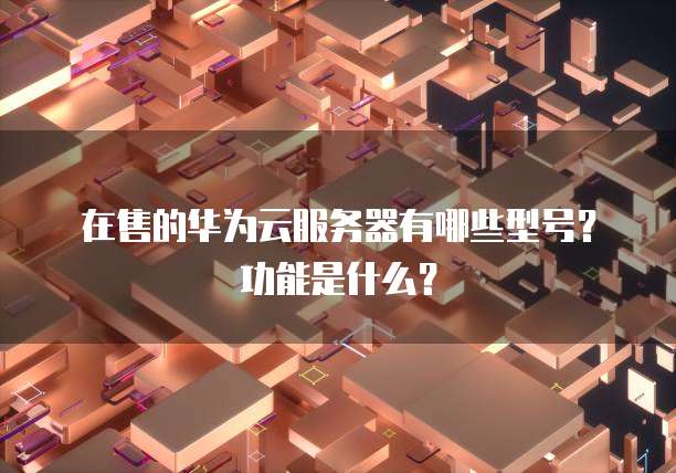 在售的华为云服务器有哪些型号？功能是什么？