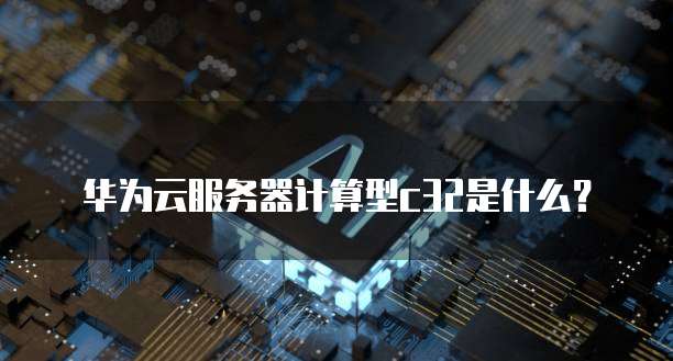 华为云服务器计算型c32是什么？
