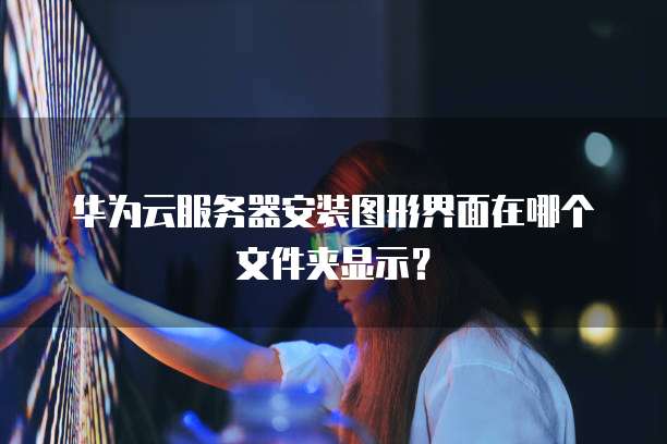 华为云服务器安装图形界面在哪个文件夹显示?