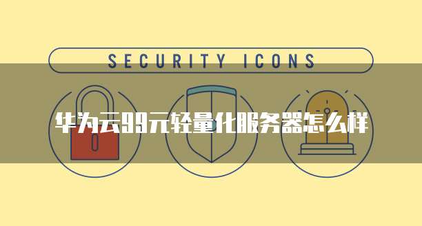 华为云99元轻量化服务器怎么样
