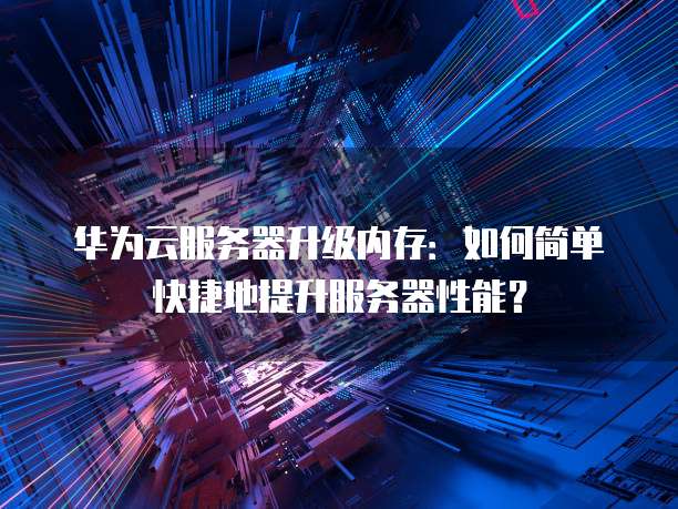 华为云服务器升级内存:如何简单快捷地提升服务器性能?