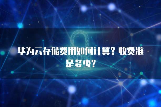 华为云存储费用如何计算？收费准是多少？