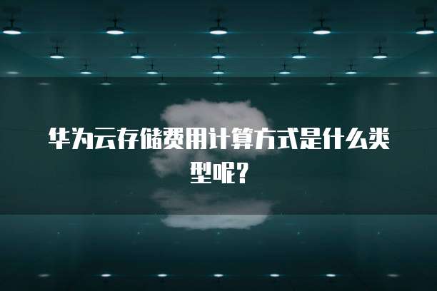 华为云存储费用计算方式是什么类型呢？