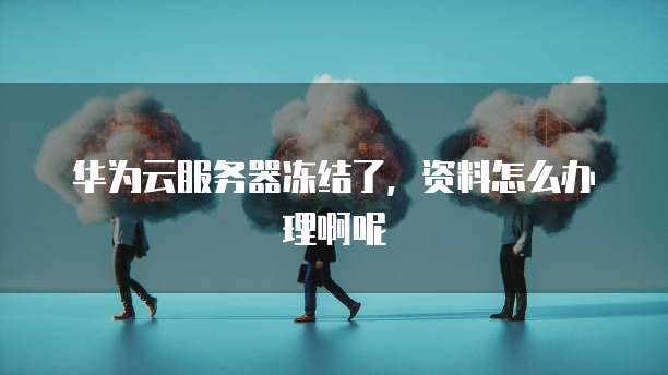 华为云服务器冻结了，资料怎么办理啊呢