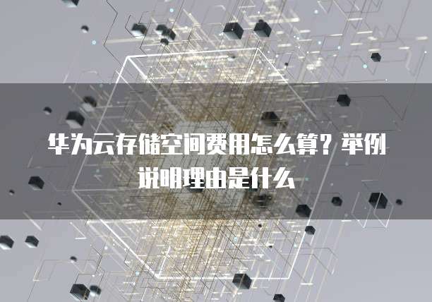华为云存储空间费用怎么算?举例说明理由是什么