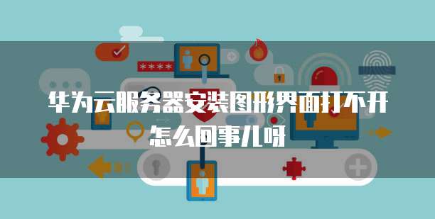 华为云服务器安装图形界面打不开怎么回事儿呀