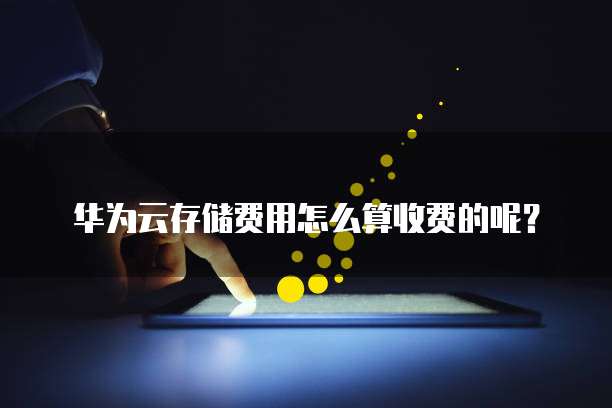 华为云存储费用怎么算收费的呢?