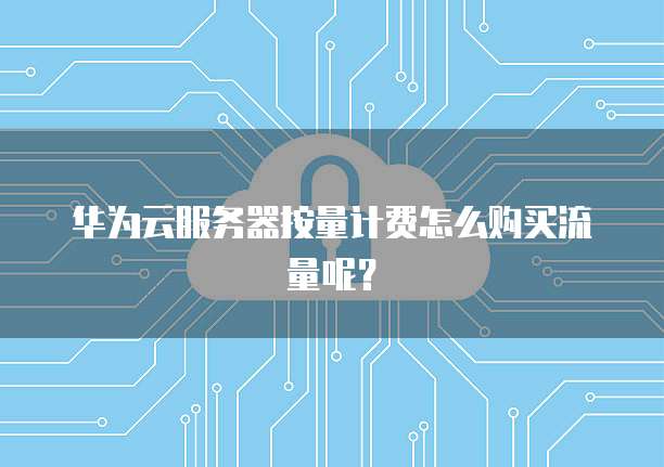华为云服务器按量计费怎么购买流量呢?