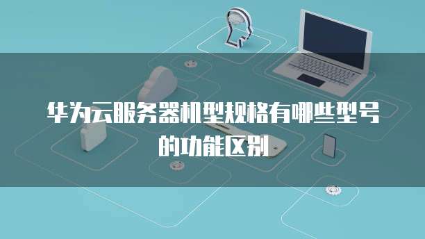 华为云服务器机型规格有哪些型号的功能区别
