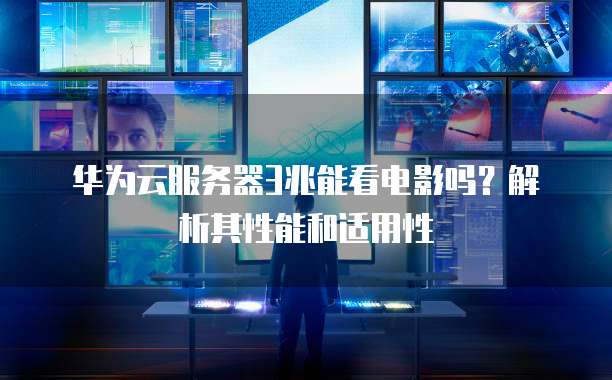 华为云服务器3兆能看电影吗?解析其性能和适用性