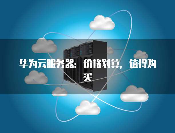 华为云服务器:价格划算,值得购买