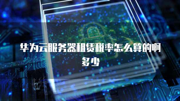华为云服务器租赁税率怎么算的啊多少