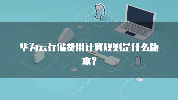 华为云存储费用计算规则是什么版本?