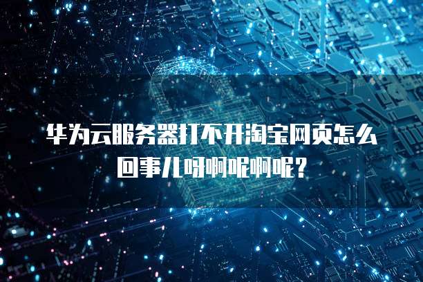 华为云服务器打不开淘宝网页怎么回事儿呀啊呢啊呢?