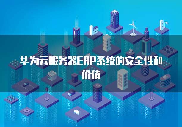 华为云服务器ERP系统的安全性和价值