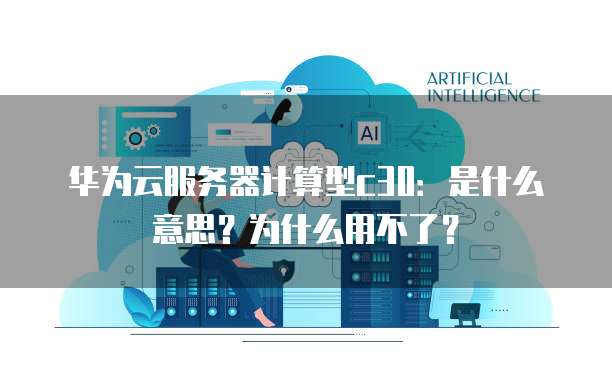 华为云服务器计算型c30:是什么意思?为什么用不了?