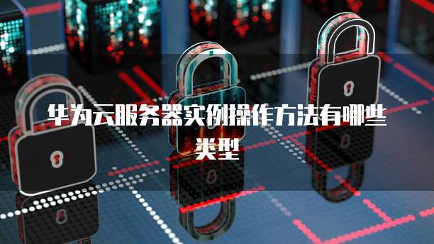 华为云服务器实例操作方法有哪些类型