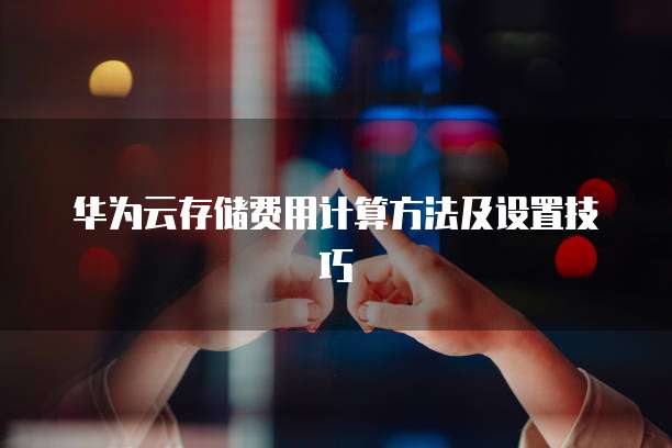 华为云存储费用计算方法及设置技巧