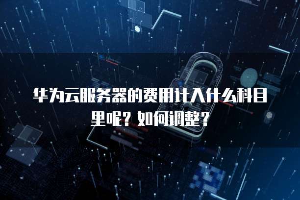 华为云服务器的费用计入什么科目里呢?如何调整?