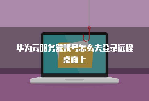 华为云服务器账号怎么去登录远程桌面上