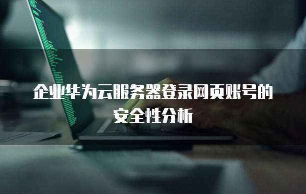 企业华为云服务器登录网页账号的安全性分析