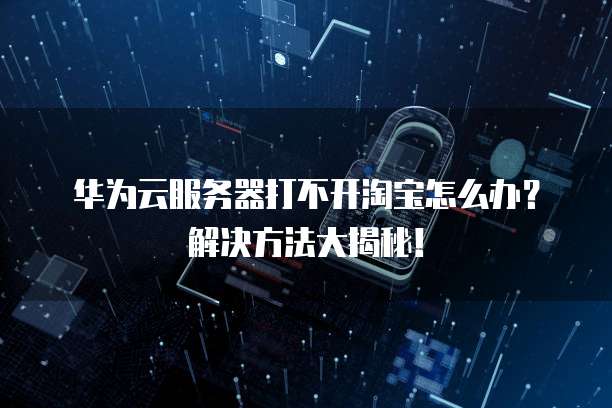 华为云服务器打不开淘宝怎么办?解决方法大揭秘!