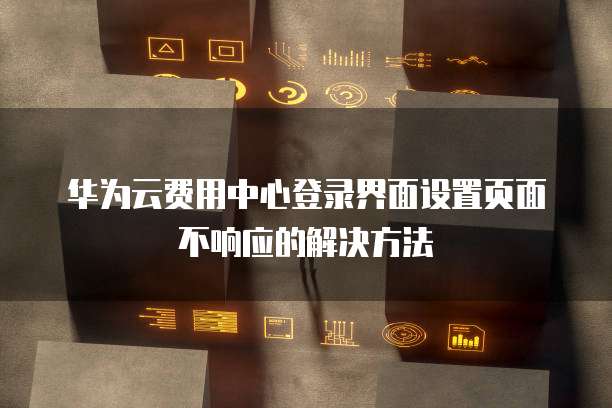 华为云费用中心登录界面设置页面不响应的解决方法