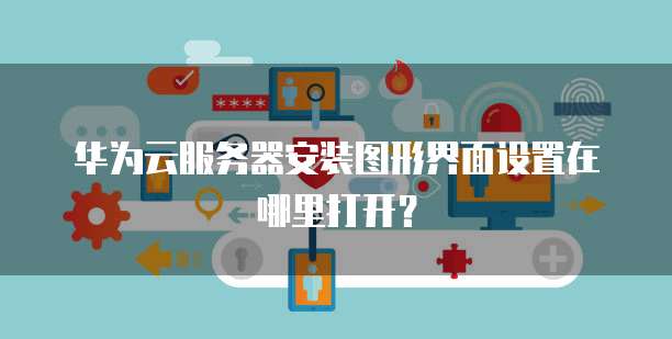 华为云服务器安装图形界面设置在哪里打开?