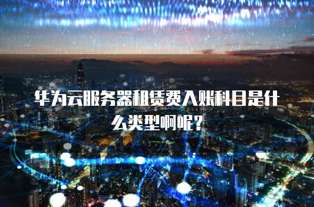 华为云服务器租赁费入账科目是什么类型啊呢?