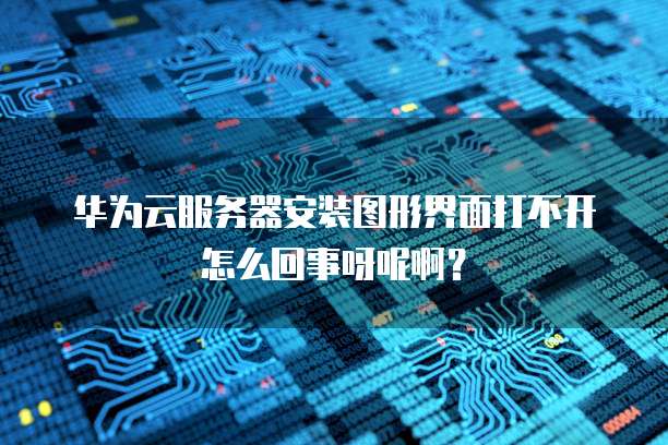 华为云服务器安装图形界面打不开怎么回事呀呢啊?