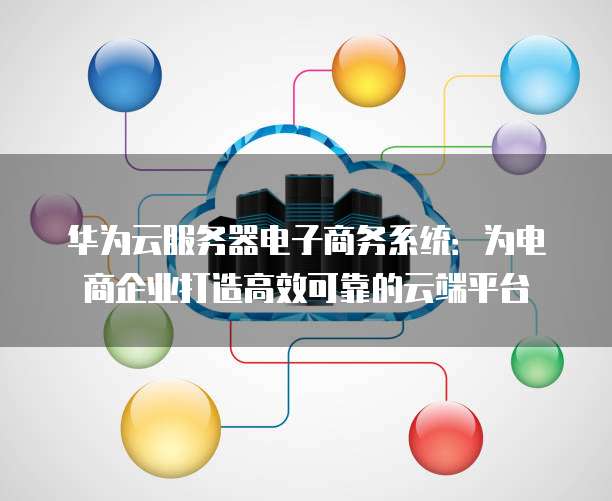 华为云服务器电子商务系统:为电商企业打造高效可靠的云端平台