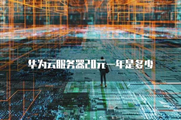 华为云服务器20元一年是多少