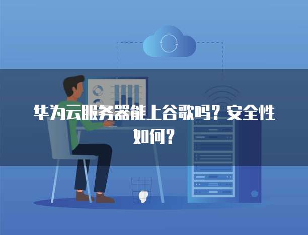 华为云服务器能上谷歌吗?安全性如何?