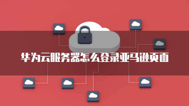 华为云服务器怎么登录亚马逊页面