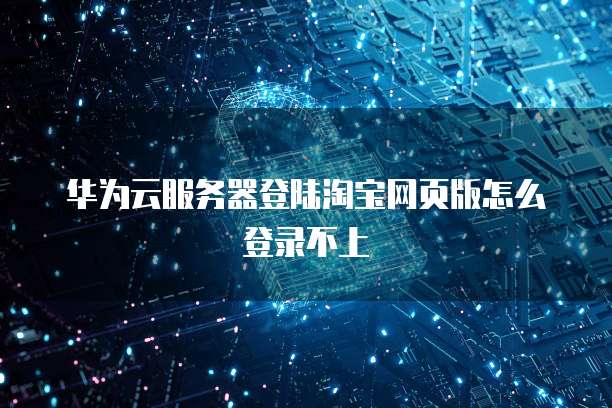 华为云服务器登陆淘宝网页版怎么登录不上